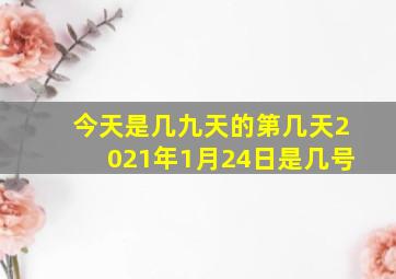 今天是几九天的第几天2021年1月24日是几号