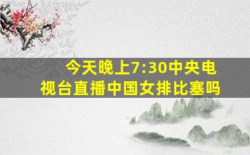 今天晚上7:30中央电视台直播中国女排比塞吗