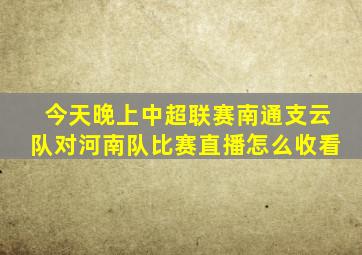 今天晚上中超联赛南通支云队对河南队比赛直播怎么收看