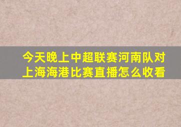 今天晚上中超联赛河南队对上海海港比赛直播怎么收看