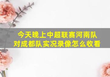 今天晚上中超联赛河南队对成都队实况录像怎么收看