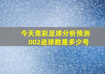 今天竞彩足球分析预测002进球数是多少号