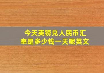 今天英镑兑人民币汇率是多少钱一天呢英文