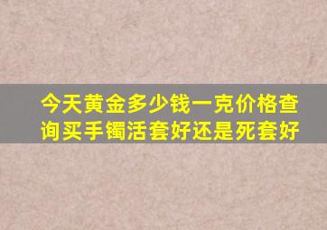 今天黄金多少钱一克价格查询买手镯活套好还是死套好