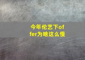 今年伦艺下offer为啥这么慢