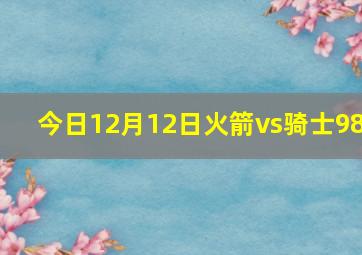 今日12月12日火箭vs骑士98