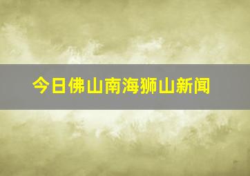 今日佛山南海狮山新闻