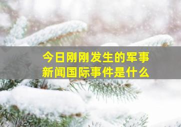 今日刚刚发生的军事新闻国际事件是什么