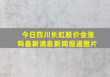 今日四川长虹股价会涨吗最新消息新闻报道图片