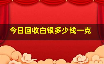 今日回收白银多少钱一克