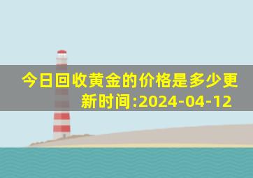 今日回收黄金的价格是多少更新时间:2024-04-12