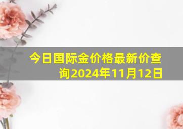 今日国际金价格最新价查询2024年11月12日