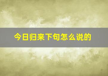 今日归来下句怎么说的