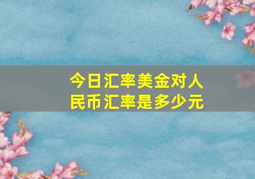 今日汇率美金对人民币汇率是多少元