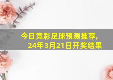 今日竞彩足球预测推荐,24年3月21日开奖结果