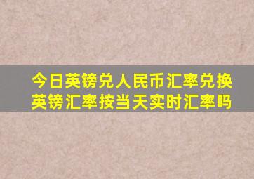 今日英镑兑人民币汇率兑换英镑汇率按当天实时汇率吗