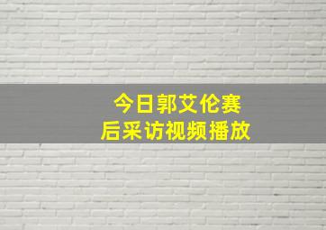 今日郭艾伦赛后采访视频播放