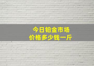 今日铂金市场价格多少钱一斤