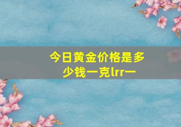 今日黄金价格是多少钱一克lrr一