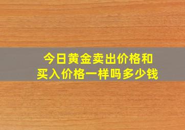 今日黄金卖出价格和买入价格一样吗多少钱