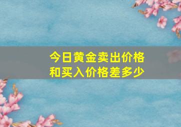 今日黄金卖出价格和买入价格差多少