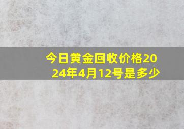 今日黄金回收价格2024年4月12号是多少