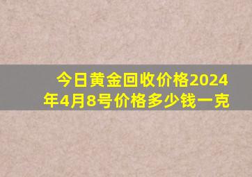 今日黄金回收价格2024年4月8号价格多少钱一克