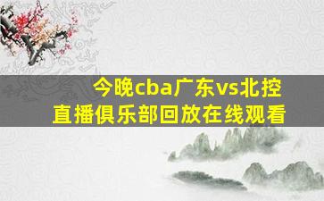 今晚cba广东vs北控直播俱乐部回放在线观看