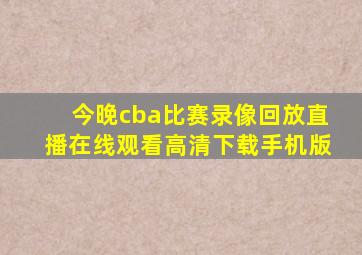 今晚cba比赛录像回放直播在线观看高清下载手机版