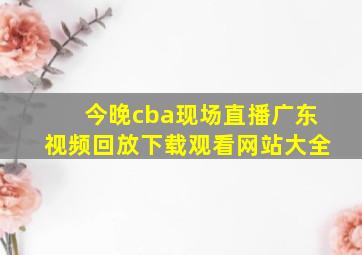 今晚cba现场直播广东视频回放下载观看网站大全