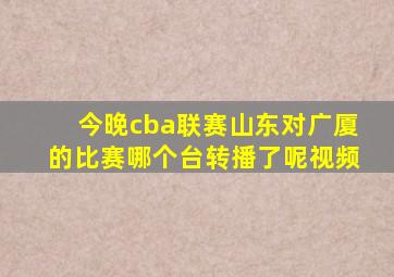 今晚cba联赛山东对广厦的比赛哪个台转播了呢视频