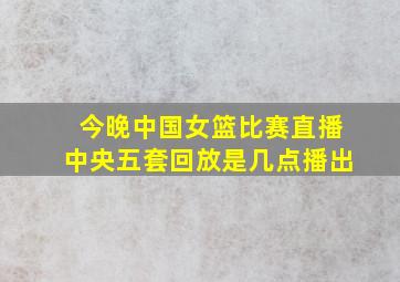 今晚中国女篮比赛直播中央五套回放是几点播出