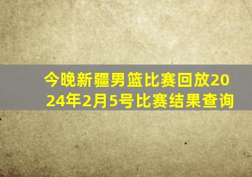 今晚新疆男篮比赛回放2024年2月5号比赛结果查询