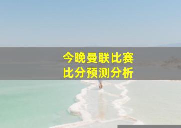 今晚曼联比赛比分预测分析