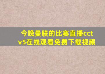 今晚曼联的比赛直播cctv5在线观看免费下载视频