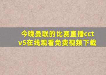 今晚曼联的比赛直播cctv5在线观看免费视频下载