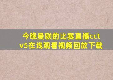 今晚曼联的比赛直播cctv5在线观看视频回放下载