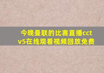 今晚曼联的比赛直播cctv5在线观看视频回放免费