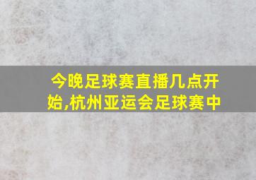 今晚足球赛直播几点开始,杭州亚运会足球赛中