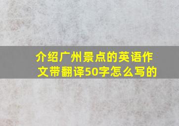 介绍广州景点的英语作文带翻译50字怎么写的