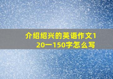 介绍绍兴的英语作文120一150字怎么写