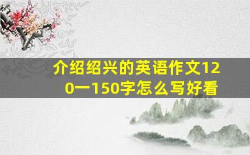 介绍绍兴的英语作文120一150字怎么写好看