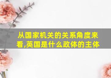 从国家机关的关系角度来看,英国是什么政体的主体