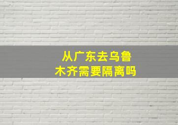 从广东去乌鲁木齐需要隔离吗