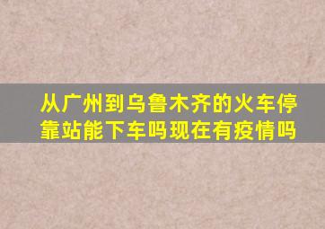 从广州到乌鲁木齐的火车停靠站能下车吗现在有疫情吗