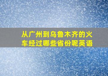 从广州到乌鲁木齐的火车经过哪些省份呢英语