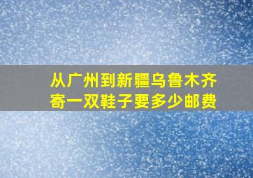 从广州到新疆乌鲁木齐寄一双鞋子要多少邮费