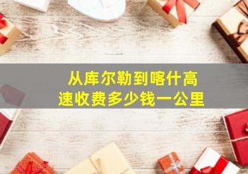 从库尔勒到喀什高速收费多少钱一公里