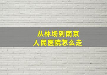 从林场到南京人民医院怎么走