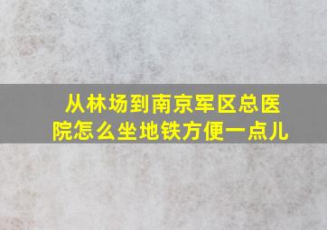 从林场到南京军区总医院怎么坐地铁方便一点儿